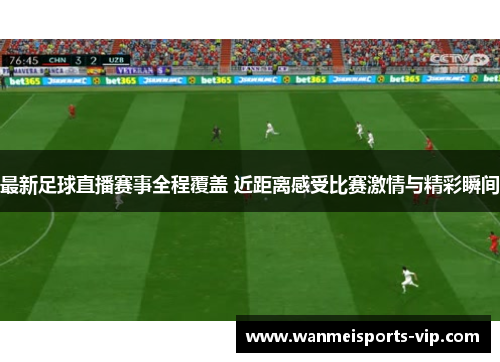 最新足球直播赛事全程覆盖 近距离感受比赛激情与精彩瞬间