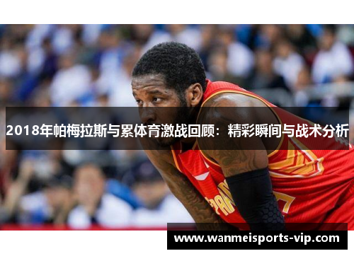 2018年帕梅拉斯与累体育激战回顾:精彩瞬间与战术分析 2018年帕梅拉斯与累体育激战回顾:精彩瞬间与战术分析