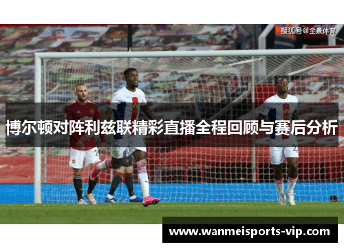博尔顿对阵利兹联精彩直播全程回顾与赛后分析 博尔顿对阵利兹联精彩直播全程回顾与赛后分析