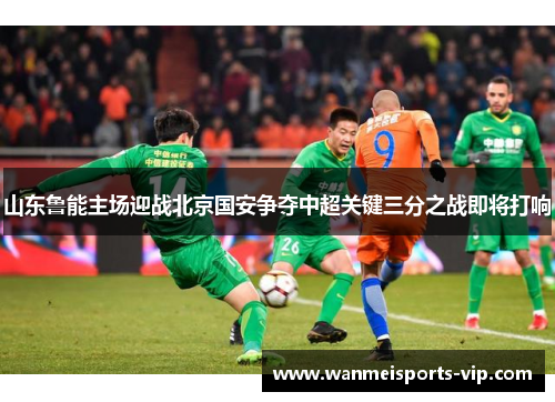 山东鲁能主场迎战北京国安争夺中超关键三分之战即将打响 山东鲁能主场迎战北京国安争夺中超关键三分之战即将打响