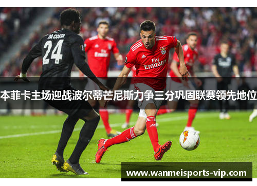 本菲卡主场迎战波尔蒂芒尼斯力争三分巩固联赛领先地位 本菲卡主场迎战波尔蒂芒尼斯力争三分巩固联赛领先地位