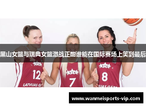 黑山女篮与瑞典女篮激战正酣谁能在国际赛场上笑到最后